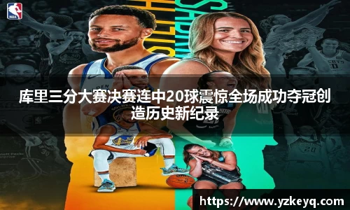 库里三分大赛决赛连中20球震惊全场成功夺冠创造历史新纪录