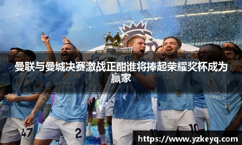 曼联与曼城决赛激战正酣谁将捧起荣耀奖杯成为赢家